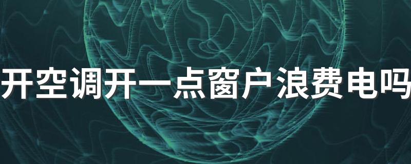 开空调开一点窗户浪费电吗 夏天空调怎么开最省电
