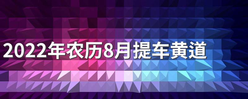2022年农历8月提车黄道吉日一览 2022年农历8月份哪天提车好