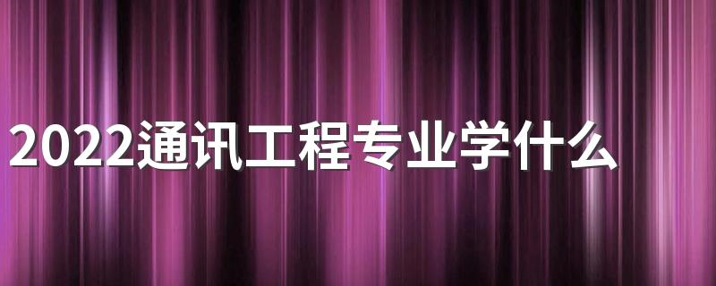 2022通讯工程专业学什么 主要课程有哪些