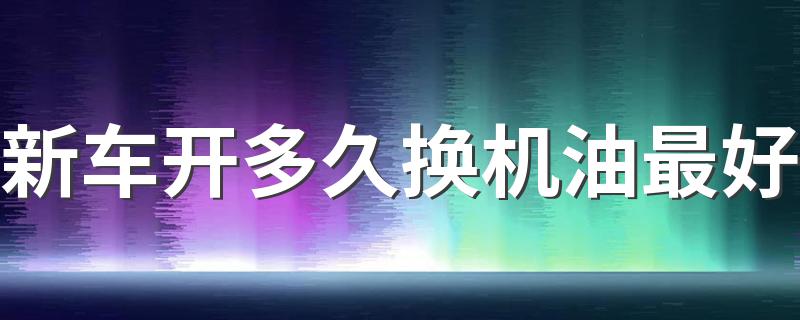新车开多久换机油最好 机油一年必须换吗