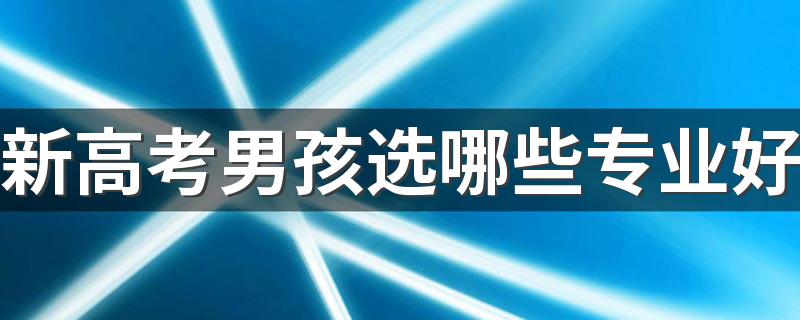 新高考男孩选哪些专业好 2022适合男孩的专业