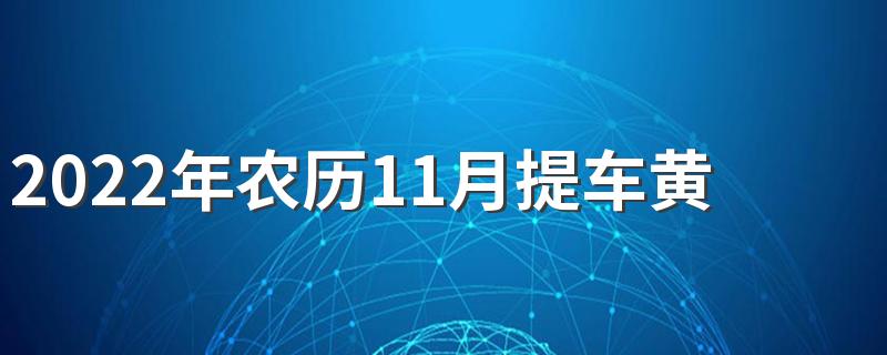 2022年农历11月提车黄道吉日一览 2022年农历11月份哪天提车好