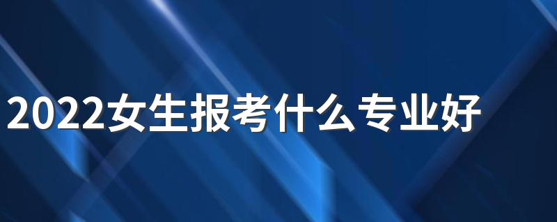 2022女生报考什么专业好就业