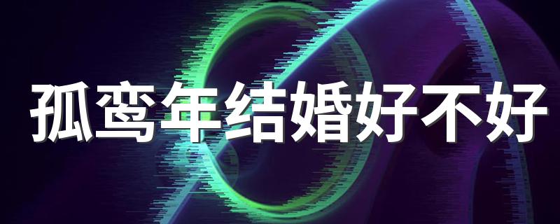 孤鸾年结婚好不好 孤鸾年结婚有啥说法没