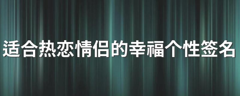 适合热恋情侣的幸福个性签名2022最新 把你放在心里唯一的位置