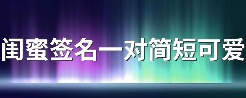 闺蜜签名一对简短可爱 抖音超火闺蜜签名一人一句