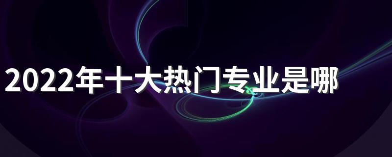 2022年十大热门专业是哪些
