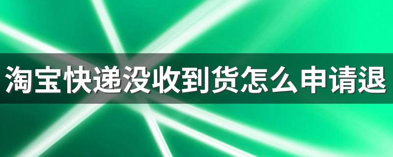 淘宝快递没收到货怎么申请退款 一起来看看退款方法