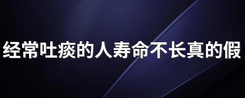经常吐痰的人寿命不长真的假的 经常吐痰对身体有害吗