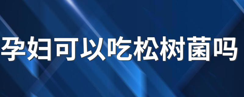 孕妇可以吃松树菌吗 孕妇吃松树菌有哪些好处