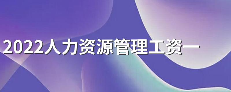 2022人力资源管理工资一般是多少 待遇如何