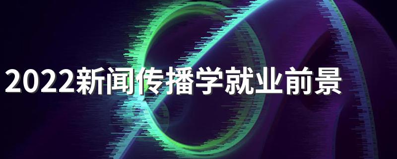 2022新闻传播学就业前景