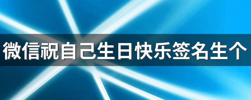 微信祝自己生日快乐签名生个日感言 祝自己生日快乐