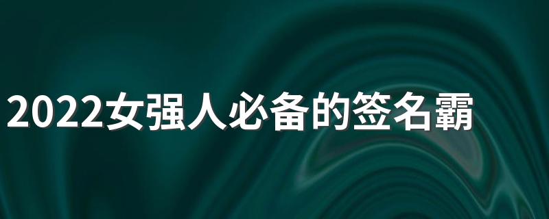 2022女强人必备的签名霸气 女人霸气的签名短句