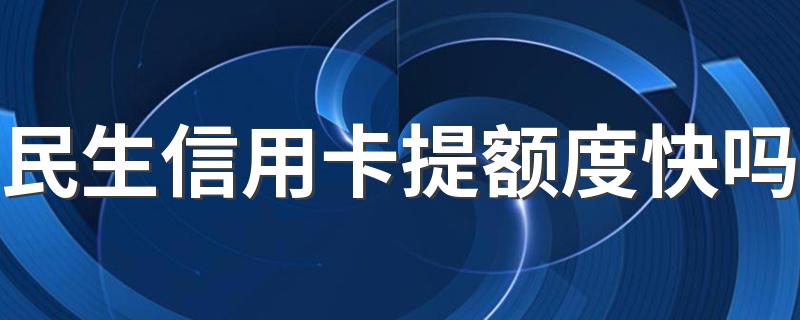 民生信用卡提额度快吗 提额技巧是什么