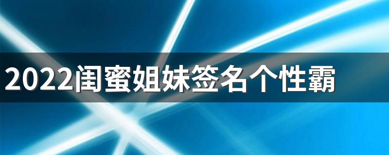2022闺蜜姐妹签名个性霸气 姐妹要真不要装好么