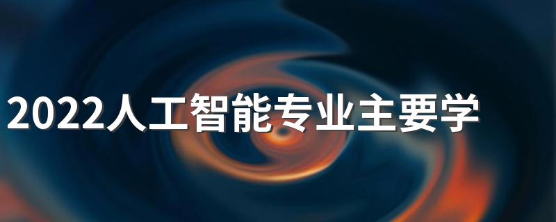 2022人工智能专业主要学什么 开设课程有哪些