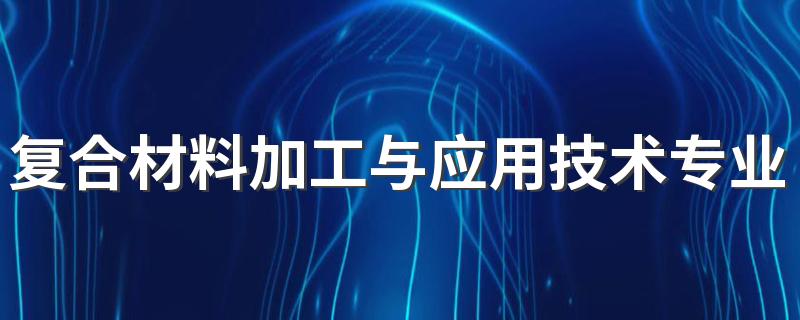 复合材料加工与应用技术专业就业方向与就业前景怎么样