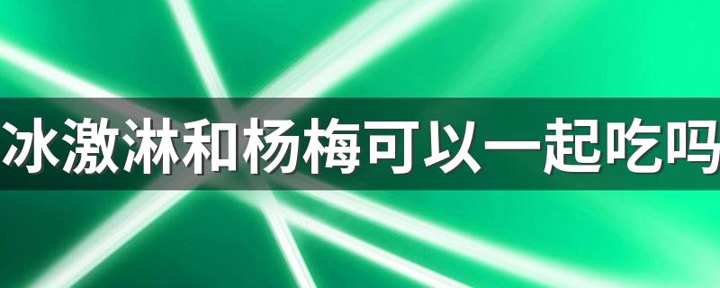 冰激淋和杨梅可以一起吃吗 冰激淋和杨梅同食需要注意什么