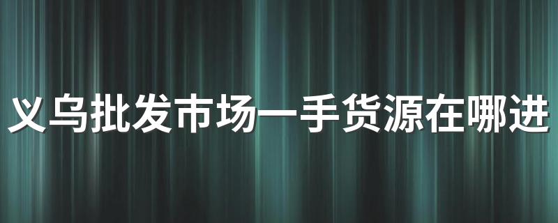 义乌批发市场一手货源在哪进货最便宜 义乌批发市场怎么拿货