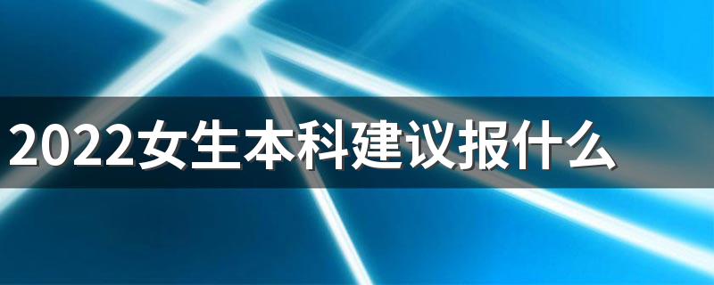 2022女生本科建议报什么专业 学什么好