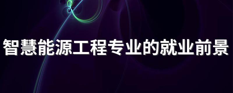 智慧能源工程专业的就业前景如何