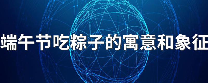 端午节吃粽子的寓意和象征 端午节吃粽子的文化内涵