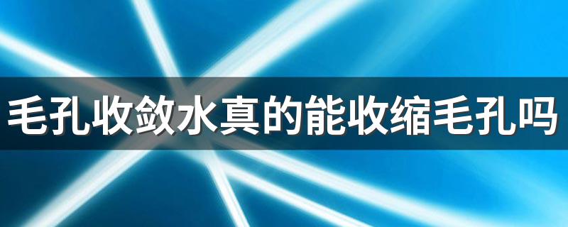毛孔收敛水真的能收缩毛孔吗 毛孔收敛水的作用