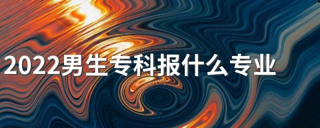 2022男生专科报什么专业比较好
