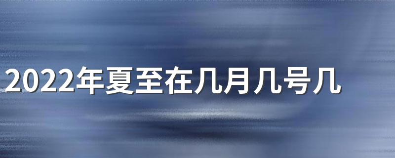 2022年夏至在几月几号几分几秒 最早确立的节气