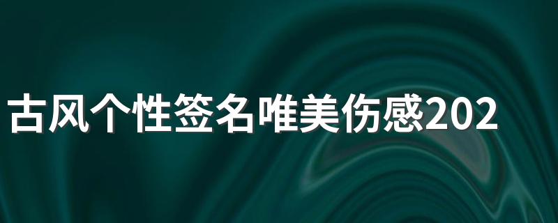 古风个性签名唯美伤感2022精选 最新好听的古风个性签名