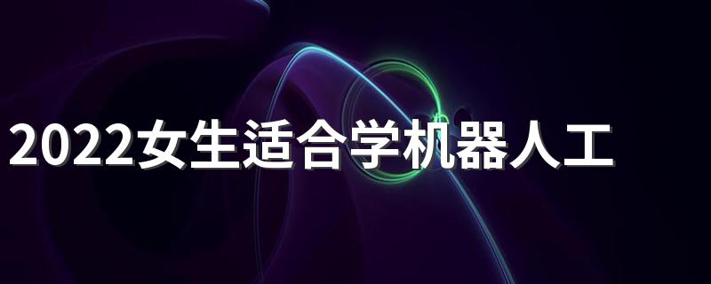2022女生适合学机器人工程吗 前景怎么样