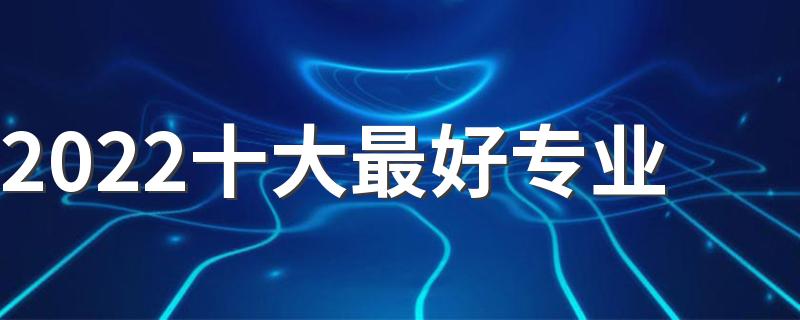 2022十大最好专业 热门专业排名前十名