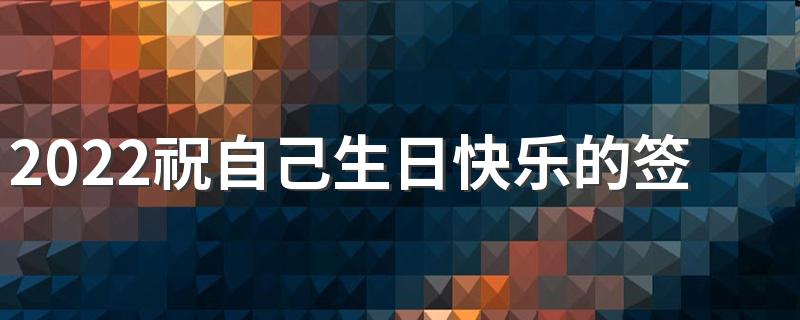 2022祝自己生日快乐的签名句子简短 生日签名唯美签名致自己