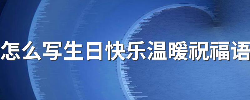 怎么写生日快乐温暖祝福语 生日快乐温暖祝福语句子100句