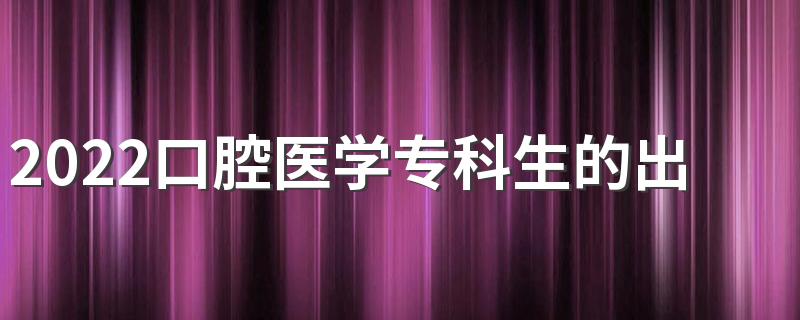 2022口腔医学专科生的出路有哪些 好找工作吗