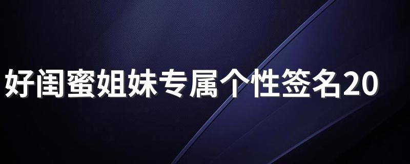 好闺蜜姐妹专属个性签名2022合集 感谢上帝派你来和我发神经