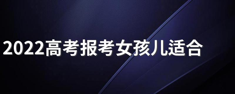 2022高考报考女孩儿适合报考哪些专业
