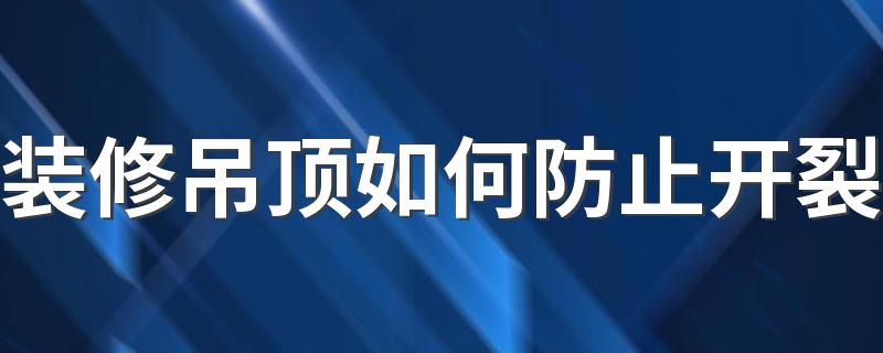 装修吊顶如何防止开裂 吊顶施工注意事项有哪些