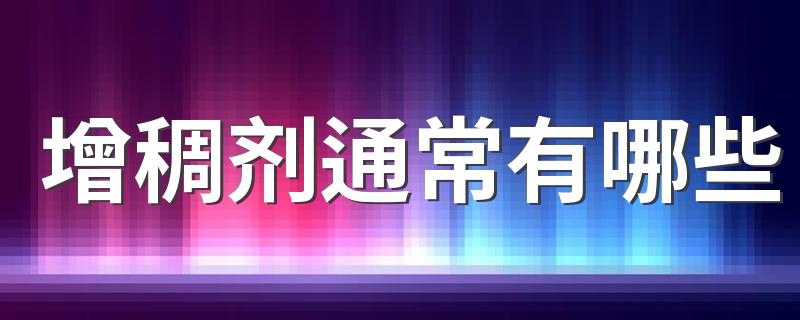 增稠剂通常有哪些 如何正确看待增稠剂的作用