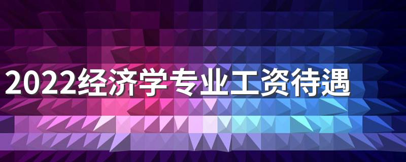 2022经济学专业工资待遇 薪资怎么样