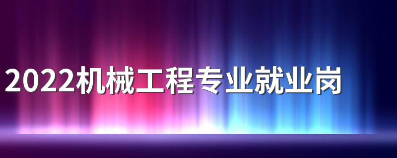 2022机械工程专业就业岗位 好不好就业