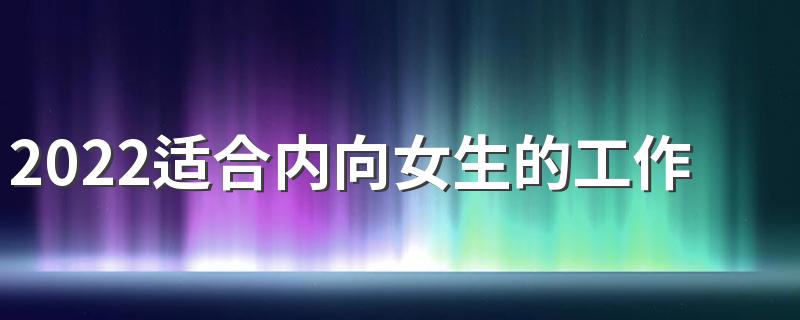 2022适合内向女生的工作 嘴笨做什么行业好