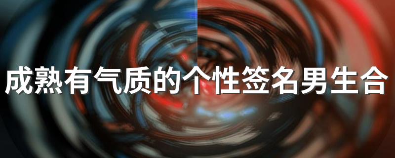 成熟有气质的个性签名男生合集 很稳重的男生签名2022最新