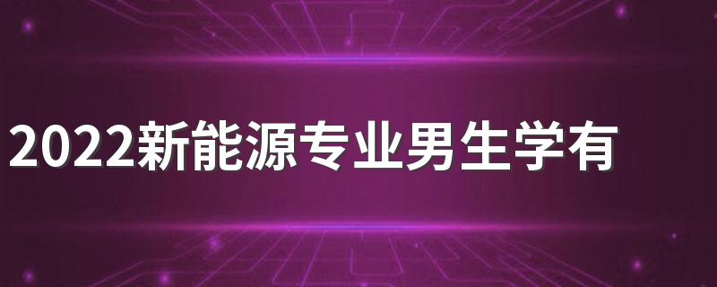 2022新能源专业男生学有前途吗 吃香吗