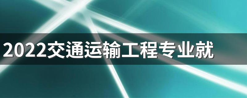 2022交通运输工程专业就业方向 主要学什么