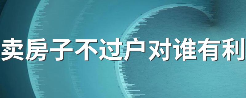 卖房子不过户对谁有利 只有房产证能过户吗