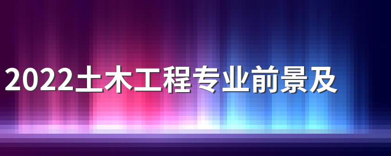 2022土木工程专业前景及工资 好不好就业