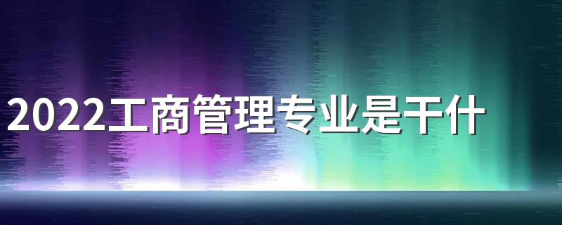 2022工商管理专业是干什么的 好不好就业
