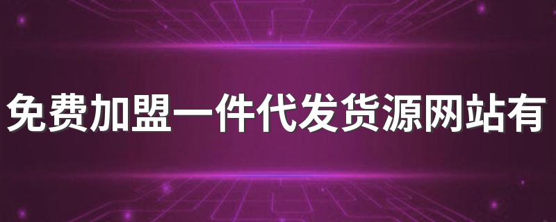 免费加盟一件代发货源网站有哪些